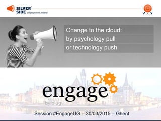 Session #EngageUG – 30/03/2015 – Ghent
Change to the cloud:
by psychology pull
or technology push
 