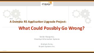 #engageug
Dev04	
A	Domino	R5	Applica.on	Upgrade	Project:	
What	Could	Possibly	Go	Wrong?
Serdar	Basegmez,		
Developi	Informa.on	Systems	
Graham	Acres,	
Brytek	Systems	Inc.
 