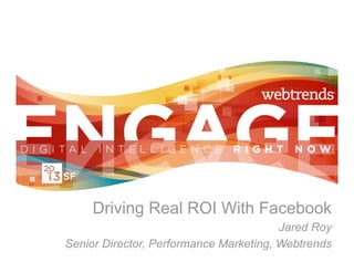 Driving Real ROI With Facebook
                                        Jared Roy
Senior Director, Performance Marketing, Webtrends
 