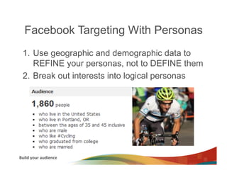 Facebook Targeting With Personas
  1.  Use geographic and demographic data to
      REFINE your personas, not to DEFINE them
  2.  Break out interests into logical personas




Build	
  your	
  audience	
  
 