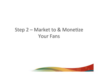 Step	
  2	
  –	
  Market	
  to	
  &	
  Mone7ze	
  
                   Your	
  Fans	
  
 