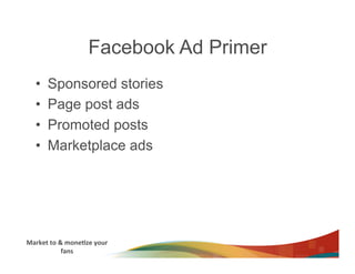 Facebook Ad Primer
    •     Sponsored stories
    •     Page post ads
    •     Promoted posts
    •     Marketplace ads




Market	
  to	
  &	
  mone3ze	
  your	
  
                 fans	
  
 