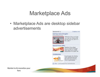 Marketplace Ads
    •  Marketplace Ads are desktop sidebar
       advertisements




Market	
  to	
  &	
  mone3ze	
  your	
  
                 fans	
  
 