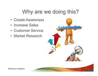 Why are we doing this?
   •     Create Awareness
   •     Increase Sales
   •     Customer Service
   •     Market Research




Build	
  your	
  audience	
  
 