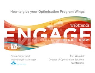 How to give your Optimisation Program Wings




Frans Poldervaart                           Tom Waterfall
Web Analytics Manager   Director of Optimisation Solutions
 