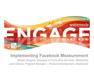 Implementing Facebook Measurement
       Megan Douglas, Manager of Consulting Services, Webtrends
Julie Gillison, Program Manager – Product Development, Webtrends
 