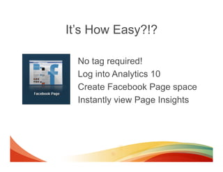 It’s How Easy?!?

  No tag required!
  Log into Analytics 10
  Create Facebook Page space
  Instantly view Page Insights
 