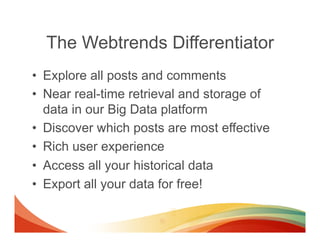 The Webtrends Differentiator
•  Explore all posts and comments
•  Near real-time retrieval and storage of
   data in our B...