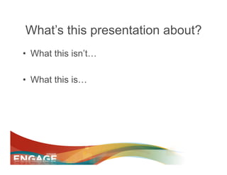 What’s this presentation about?
•  What this isn’t…

•  What this is…
 