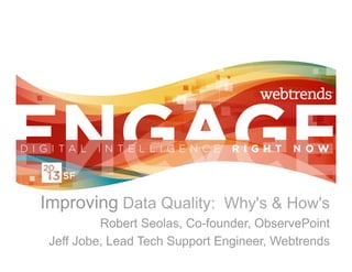 Improving Data Quality: Why's & How's
          Robert Seolas, Co-founder, ObservePoint
 Jeff Jobe, Lead Tech Support Engineer, Webtrends
 