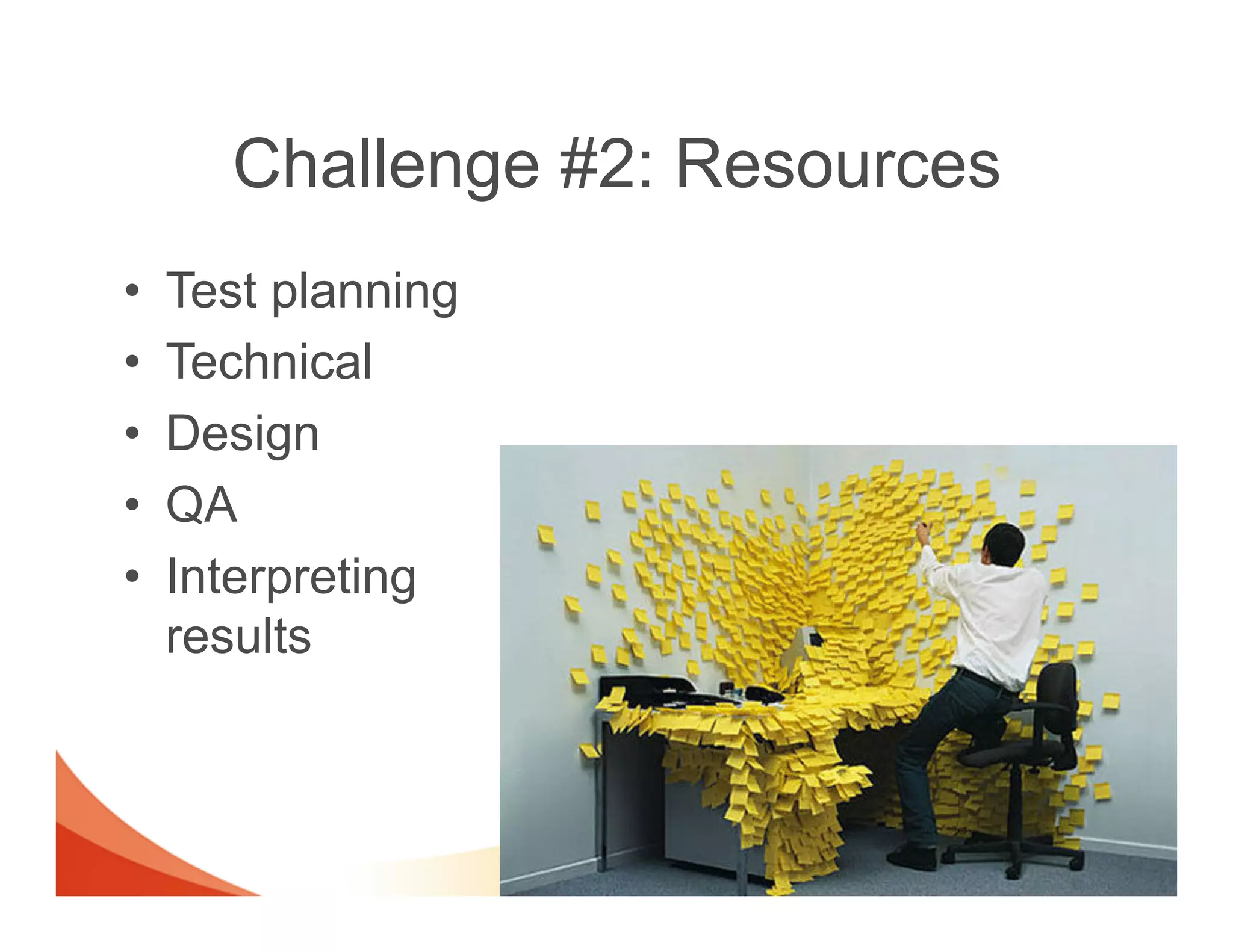 Challenge #2: Resources
•    Test planning
•    Technical
•    Design
•    QA
•    Interpreting
     results
 