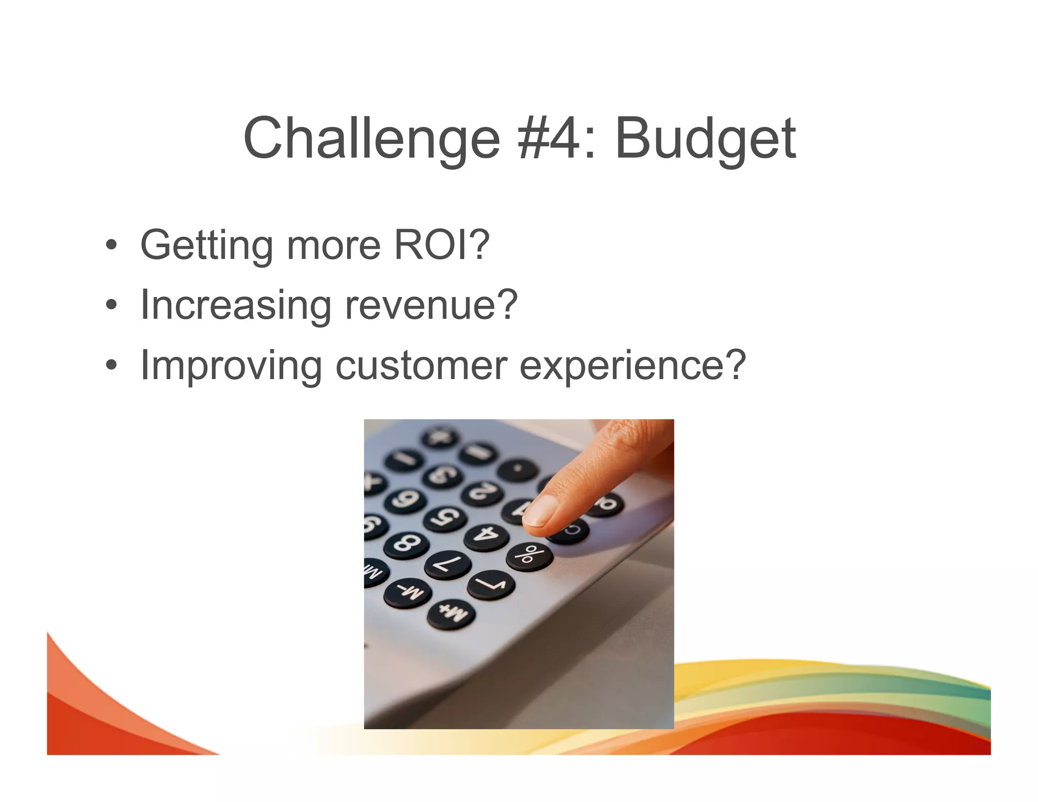 Challenge #4: Budget
•  Getting more ROI?
•  Increasing revenue?
•  Improving customer experience?
 