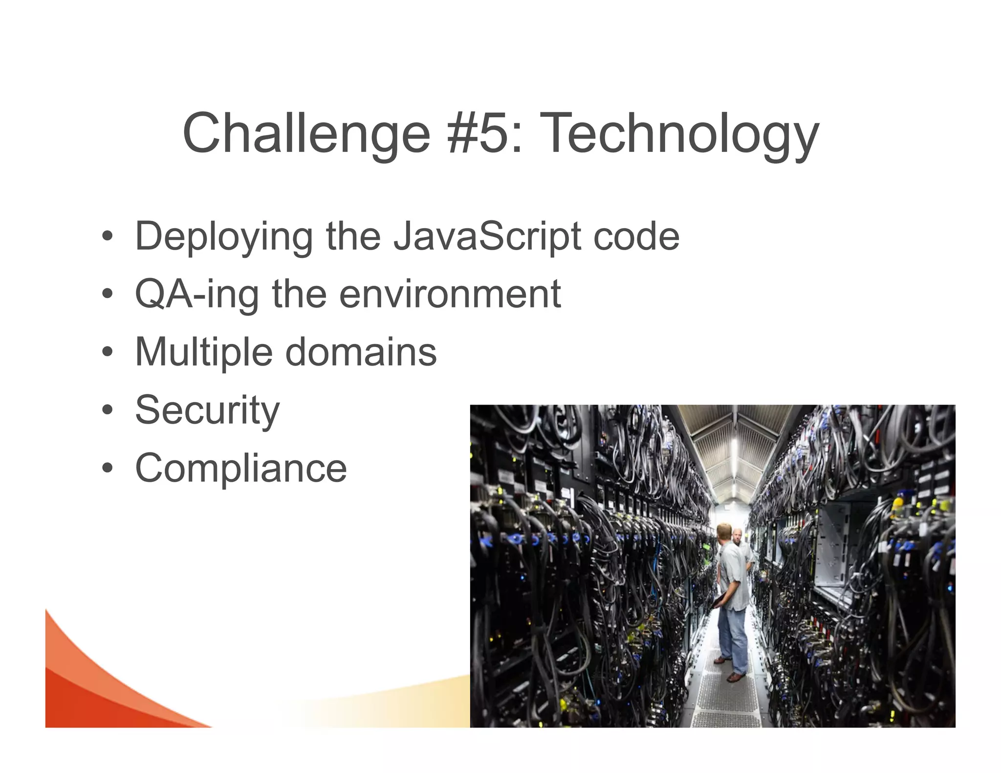 Challenge #5: Technology
•    Deploying the JavaScript code
•    QA-ing the environment
•    Multiple domains
•    Security
•    Compliance
 