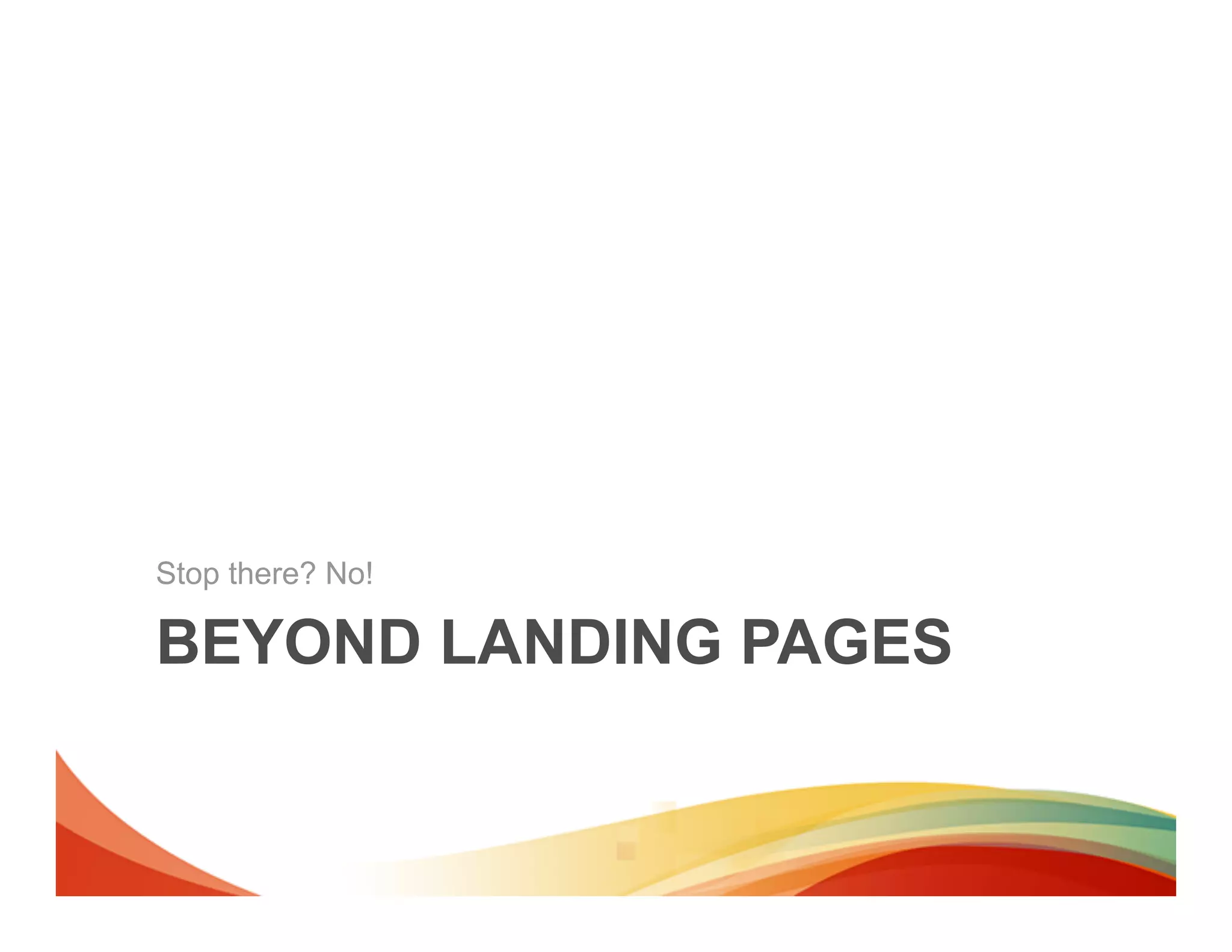 Stop there? No!

BEYOND LANDING PAGES
 