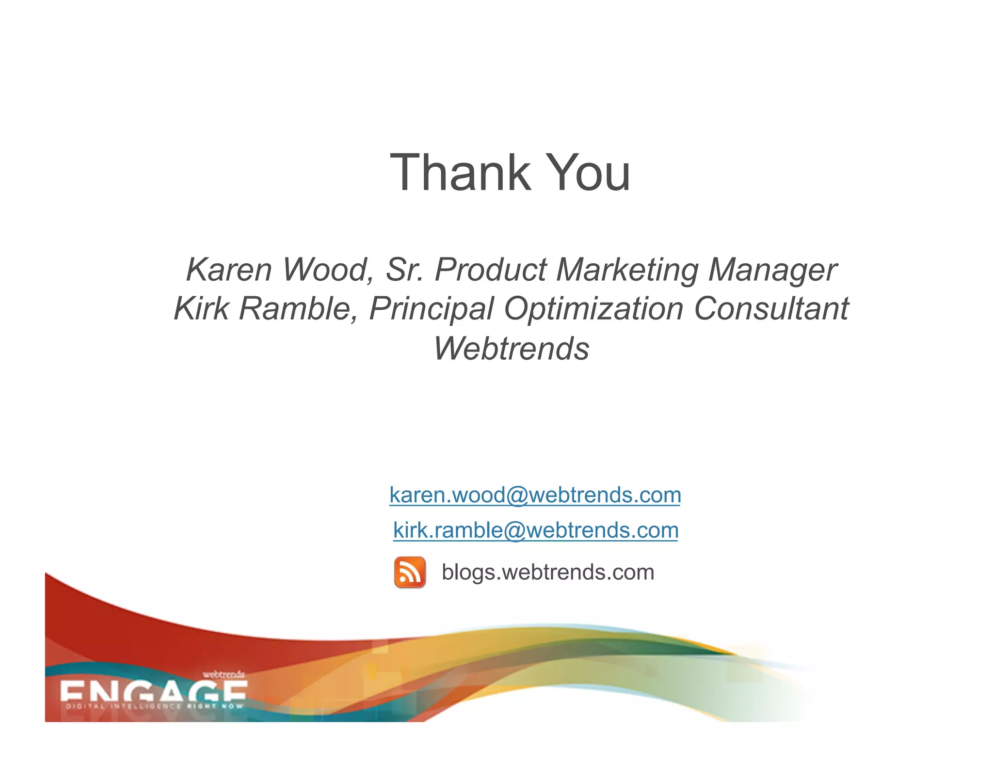 Thank You
 Karen Wood, Sr. Product Marketing Manager
Kirk Ramble, Principal Optimization Consultant
                 Webtrends



              karen.wood@webtrends.com
              kirk.ramble@webtrends.com
                  blogs.webtrends.com
 