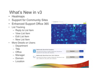 What’s New in v3
•  Heatmaps
•  Support for Community Sites
•  Enhanced Support Office 365
•  List Tracking
    –  Reply to List Item
    –  View List Item
    –  Edit List Item
    –  New List Item
•  More Details on Users:
    –  Department
    –  Title
    –  Office
    –  Manager
    –  Domain
    –  Location
 