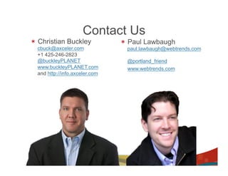 Contact Us
*  Christian Buckley            *  Paul Lawbaugh
  cbuck@axceler.com              paul.lawbaugh@webtrends.com
  +1 425-246-2823
  @buckleyPLANET                 @portland_friend
  www.buckleyPLANET.com          www.webtrends.com
  and http://info.axceler.com
 