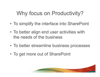 Why focus on Productivity?
•  To simplify the interface into SharePoint
•  To better align end user activities with
   the needs of the business
•  To better streamline business processes
•  To get more out of SharePoint
 