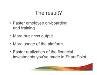 The result?
•  Faster employee on-boarding
   and training
•  More business output
•  More usage of the platform
•  Faster realization of the financial
   investments you’ve made in SharePoint
 