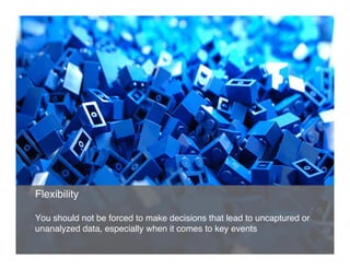 Flexibility"
"
You should not be forced to make decisions that lead to uncaptured or
unanalyzed data, especially when it comes to key events"
 