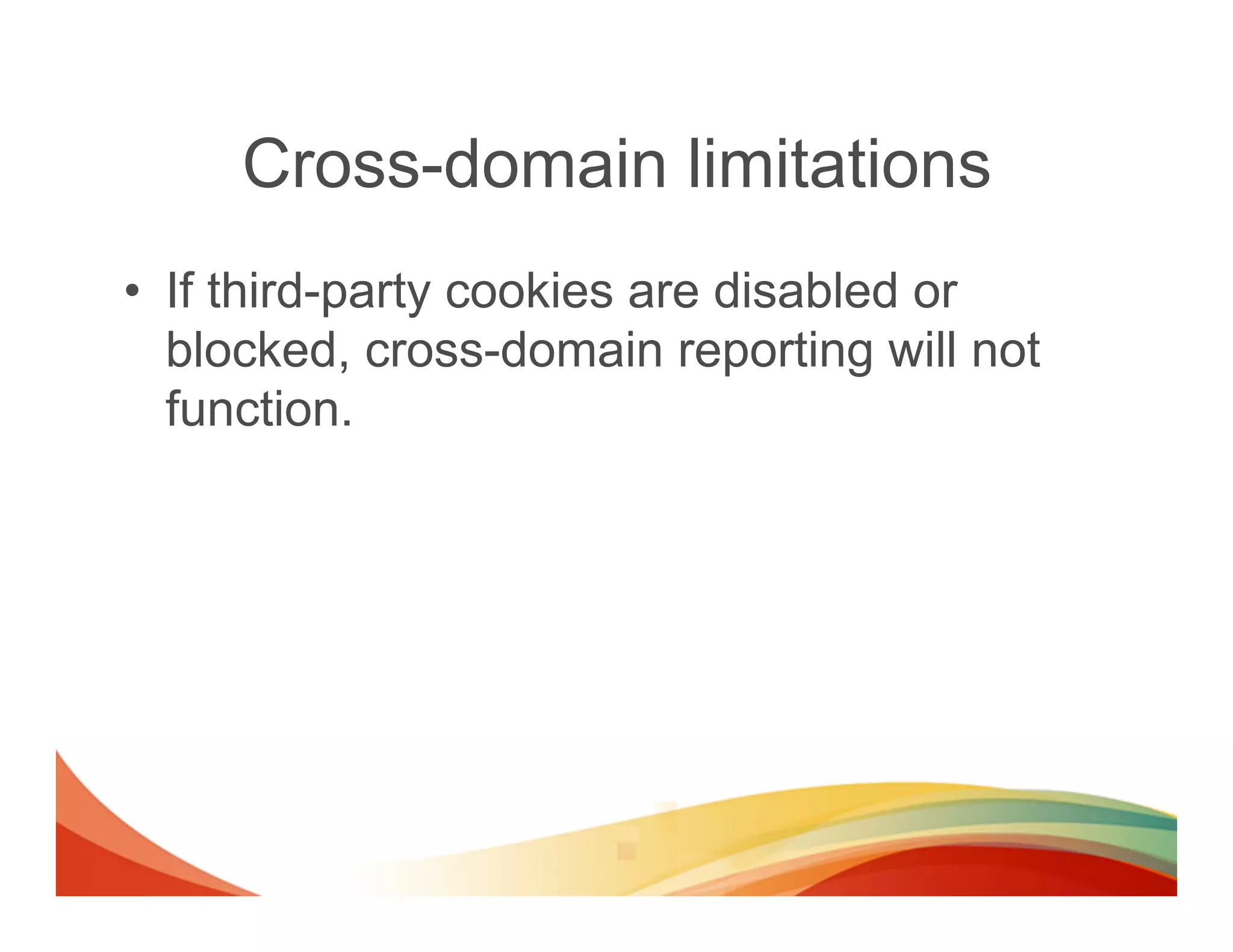 Cross-domain limitations
•  If third-party cookies are disabled or
   blocked, cross-domain reporting will not
   function.
 