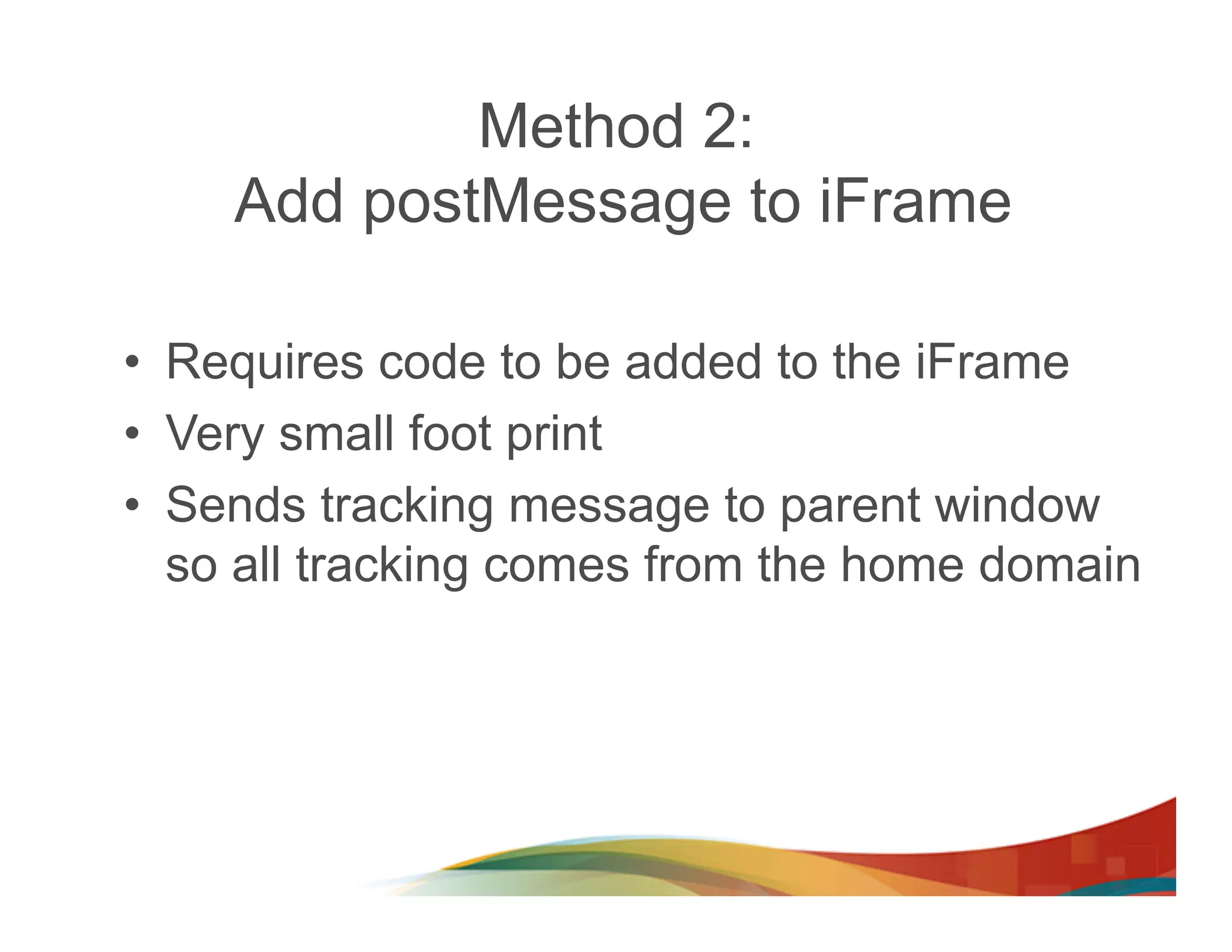 Method 2:
    Add postMessage to iFrame

•  Requires code to be added to the iFrame
•  Very small foot print
•  Sends tracking message to parent window
   so all tracking comes from the home domain
 