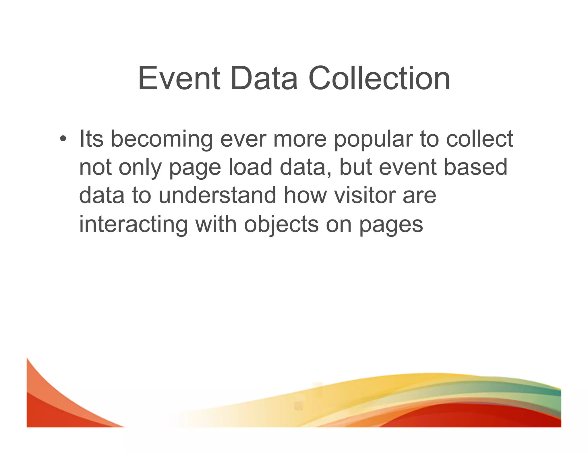 Event Data Collection
•  Its becoming ever more popular to collect
   not only page load data, but event based
   data to understand how visitor are
   interacting with objects on pages
 