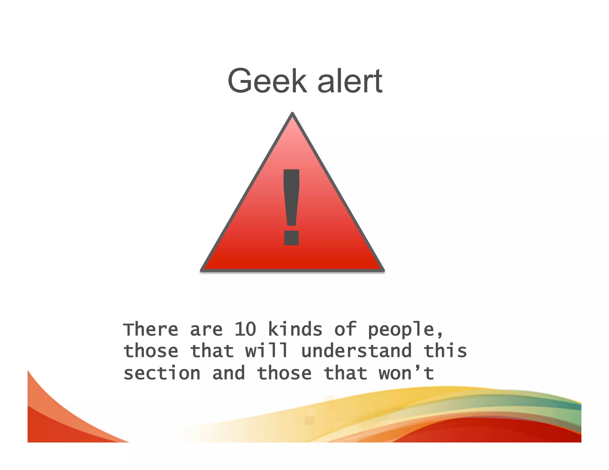 Geek alert



             !
There are 10 kinds of people,
those that will understand this
section and those that won’t
 