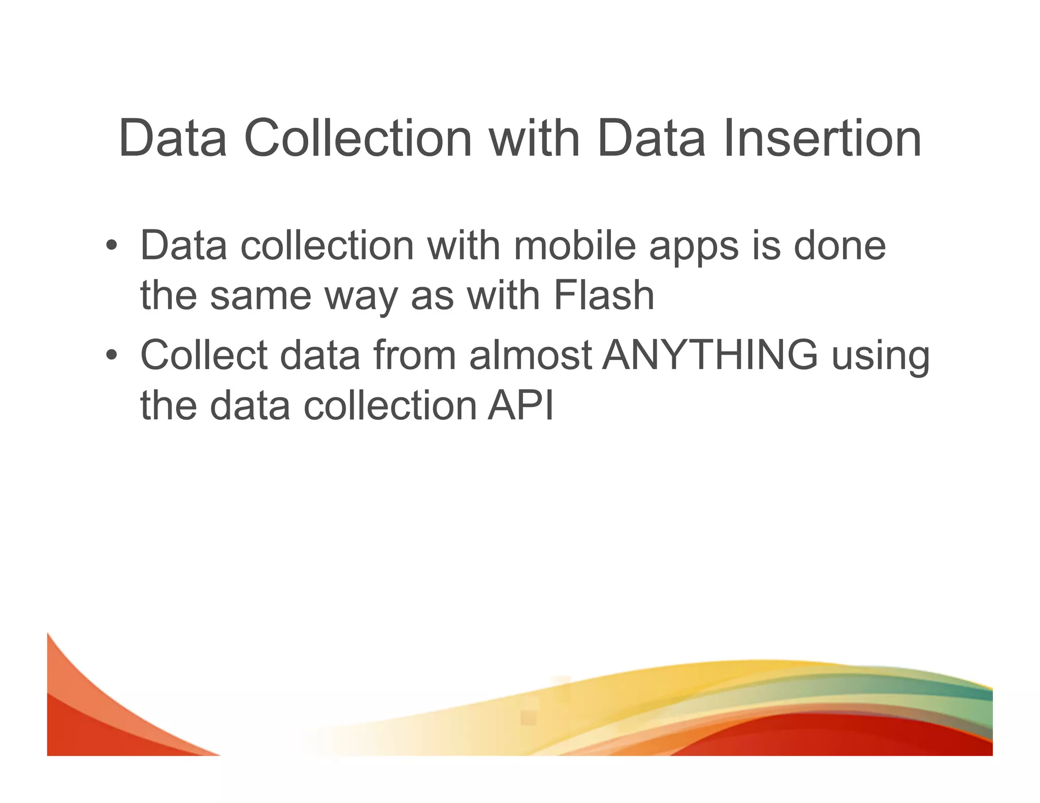 Data Collection with Data Insertion
•  Data collection with mobile apps is done
   the same way as with Flash
•  Collect data from almost ANYTHING using
   the data collection API
 