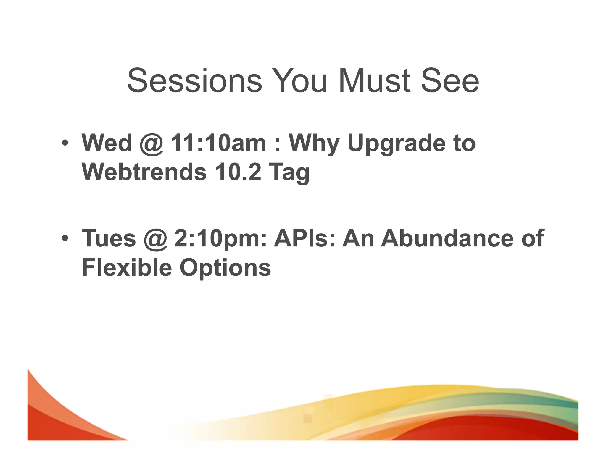 Sessions You Must See
•  Wed @ 11:10am : Why Upgrade to
   Webtrends 10.2 Tag

•  Tues @ 2:10pm: APIs: An Abundance of
   Flexible Options
 