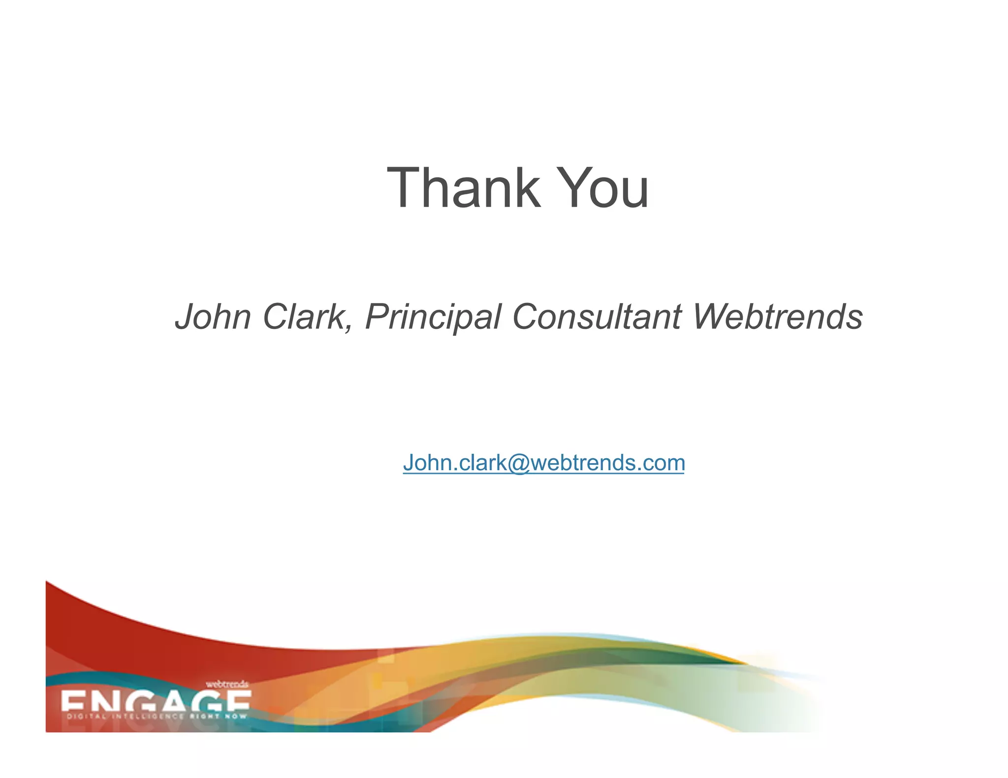 Thank You

John Clark, Principal Consultant Webtrends


             John.clark@webtrends.com
 