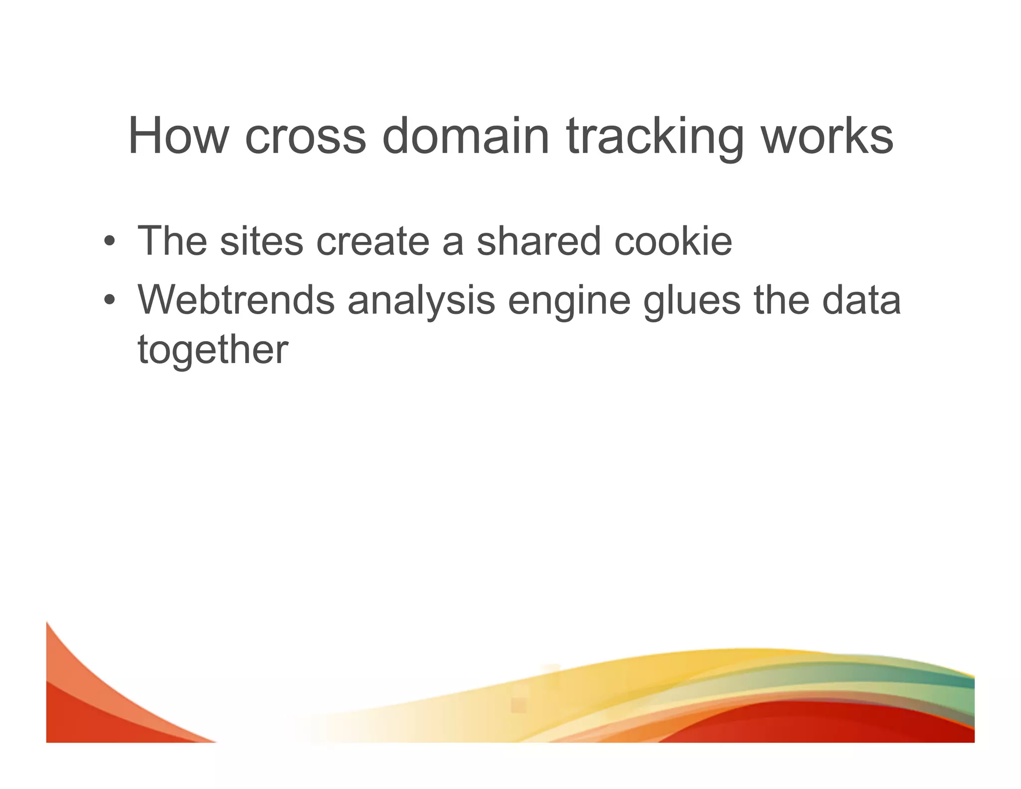 How cross domain tracking works
•  The sites create a shared cookie
•  Webtrends analysis engine glues the data
   together
 