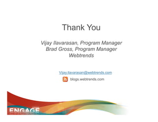 Thank You
Vijay Ilavarasan, Program Manager
   Brad Gross, Program Manager
             Webtrends


       Vijay.ilavarasan@webtrends.com
             blogs.webtrends.com
 
