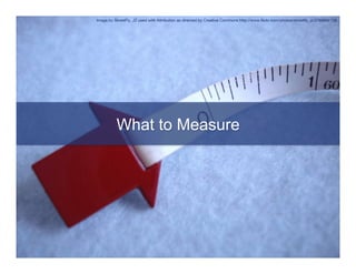 Image by StreetFly_JZ used with Attribution as directed by Creative Commons http://www.ﬂickr.com/photos/streetﬂy_jz/2760882758




          What to Measure
 