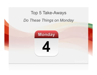 Top 5 Take-Aways
Do These Things on Monday




         4
 