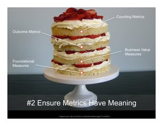 Counting Metrics



Outcome Metrics



                                                                                           Business Value
                                                                                           Measures
Foundational
Measures




       #2 Ensure Metrics Have Meaning
                  Image source: http://www.flickr.com/photos/heathersage/7161565001/
 