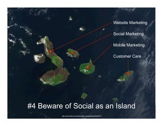 Website Marketing

                                                                   Social Marketing

                                                                   Mobile Marketing

                                                                   Customer Care




#4 Beware of Social as an Island
          http://www.flickr.com/photos/jan-fotografie/262545477/
 
