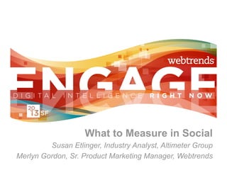 What to Measure in Social
         Susan Etlinger, Industry Analyst, Altimeter Group
Merlyn Gordon, Sr. Product Marketing Manager, Webtrends
 
