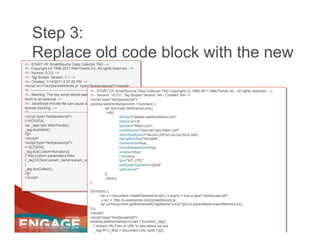 Step 3:
     Replace old code block with the new
<!-- START OF SmartSource Data Collector TAG -->
<!-- Copyright (c) 1996-...