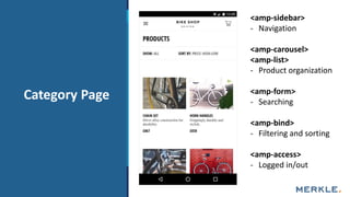AgendaCategory Page
<amp-sidebar>
- Navigation
<amp-carousel>
<amp-list>
- Product organization
<amp-form>
- Searching
<amp-bind>
- Filtering and sorting
<amp-access>
- Logged in/out
 