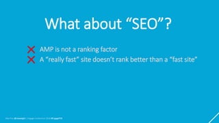 Max Prin @maxxeight | Engage Conference 2018 #EngagePDX
What about “SEO”?
AMP is not a ranking factor
A “really fast” site...