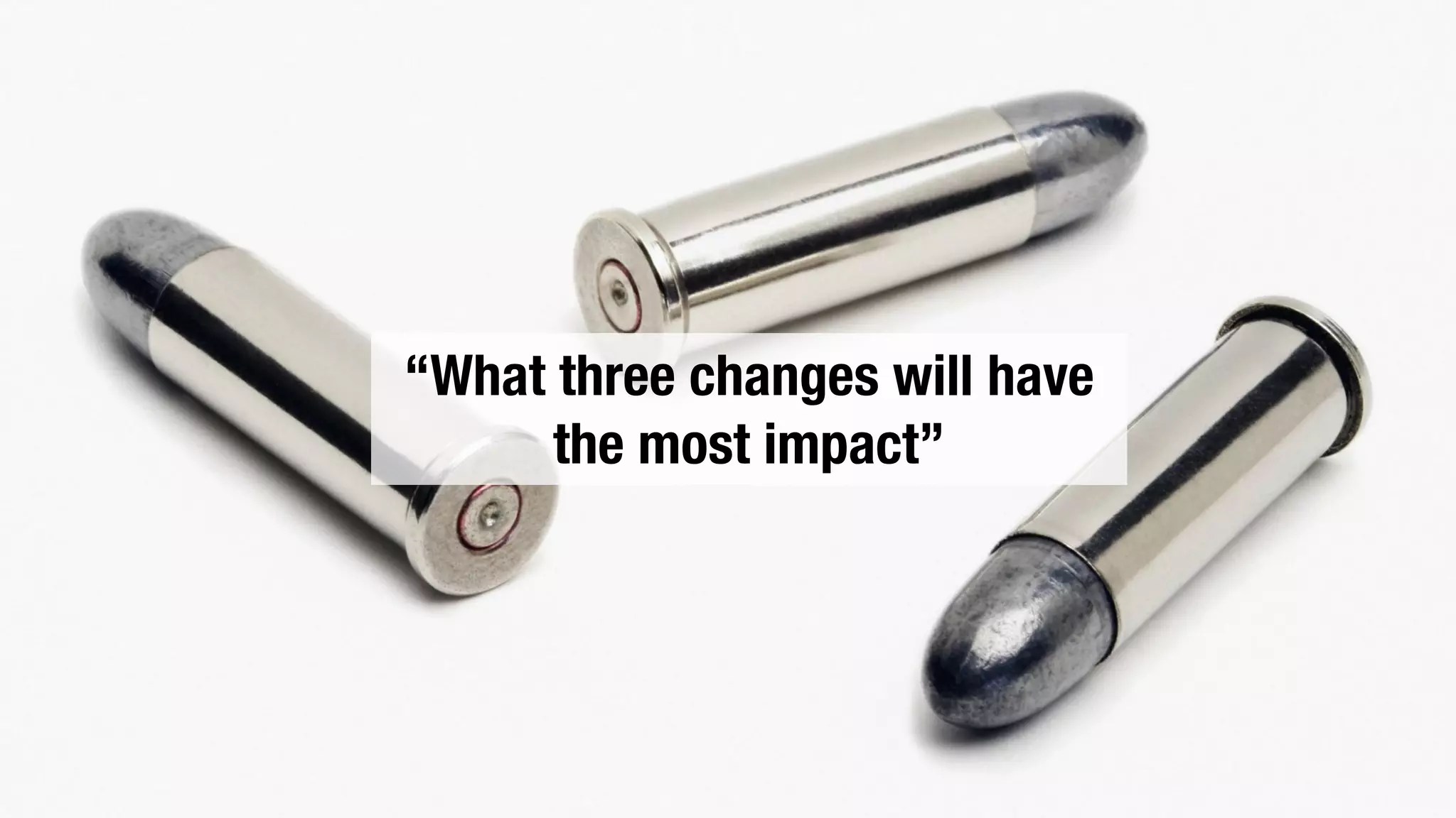 “What three changes will have
the most impact”
 