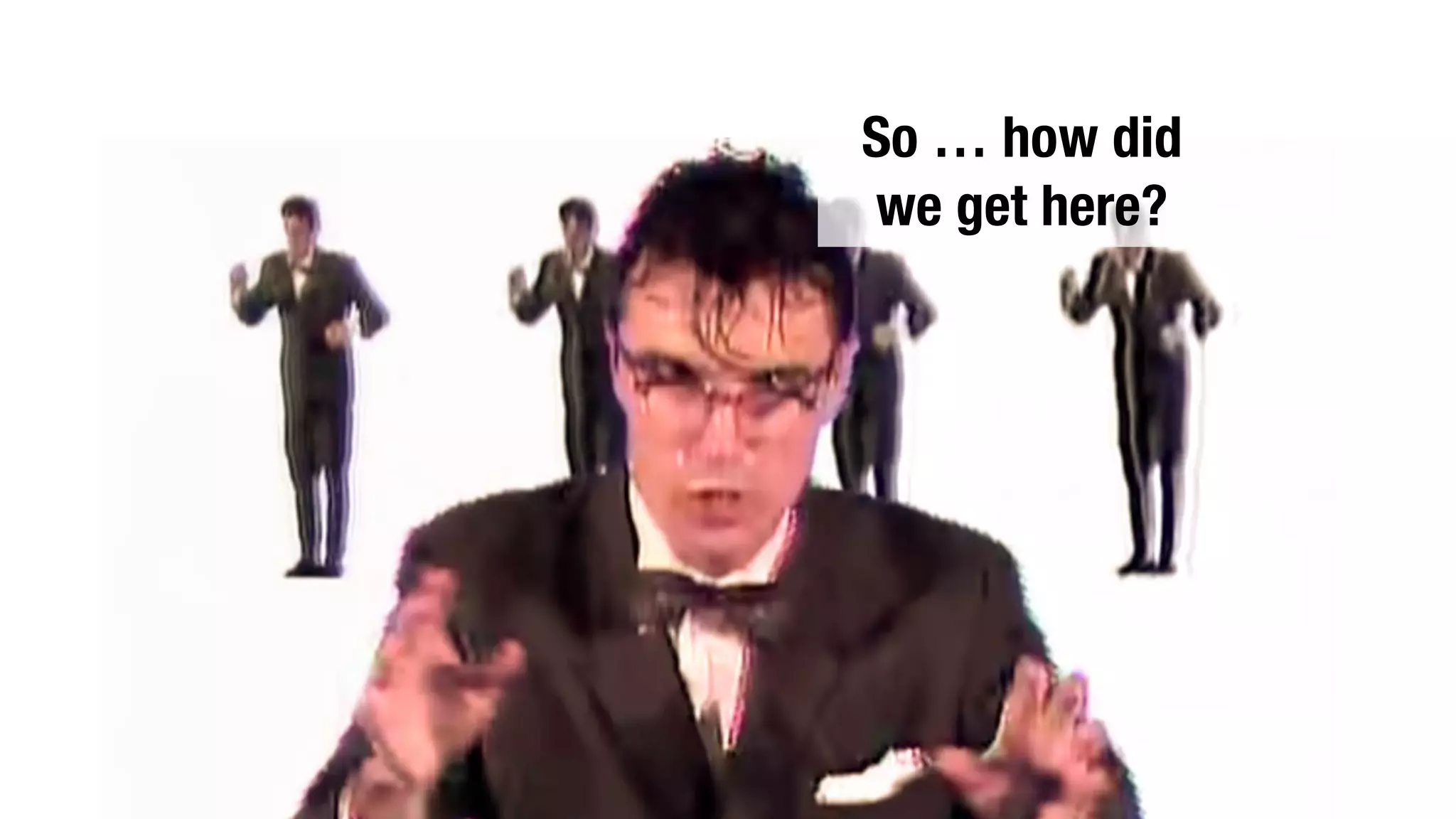 So … how did
we get here?
 