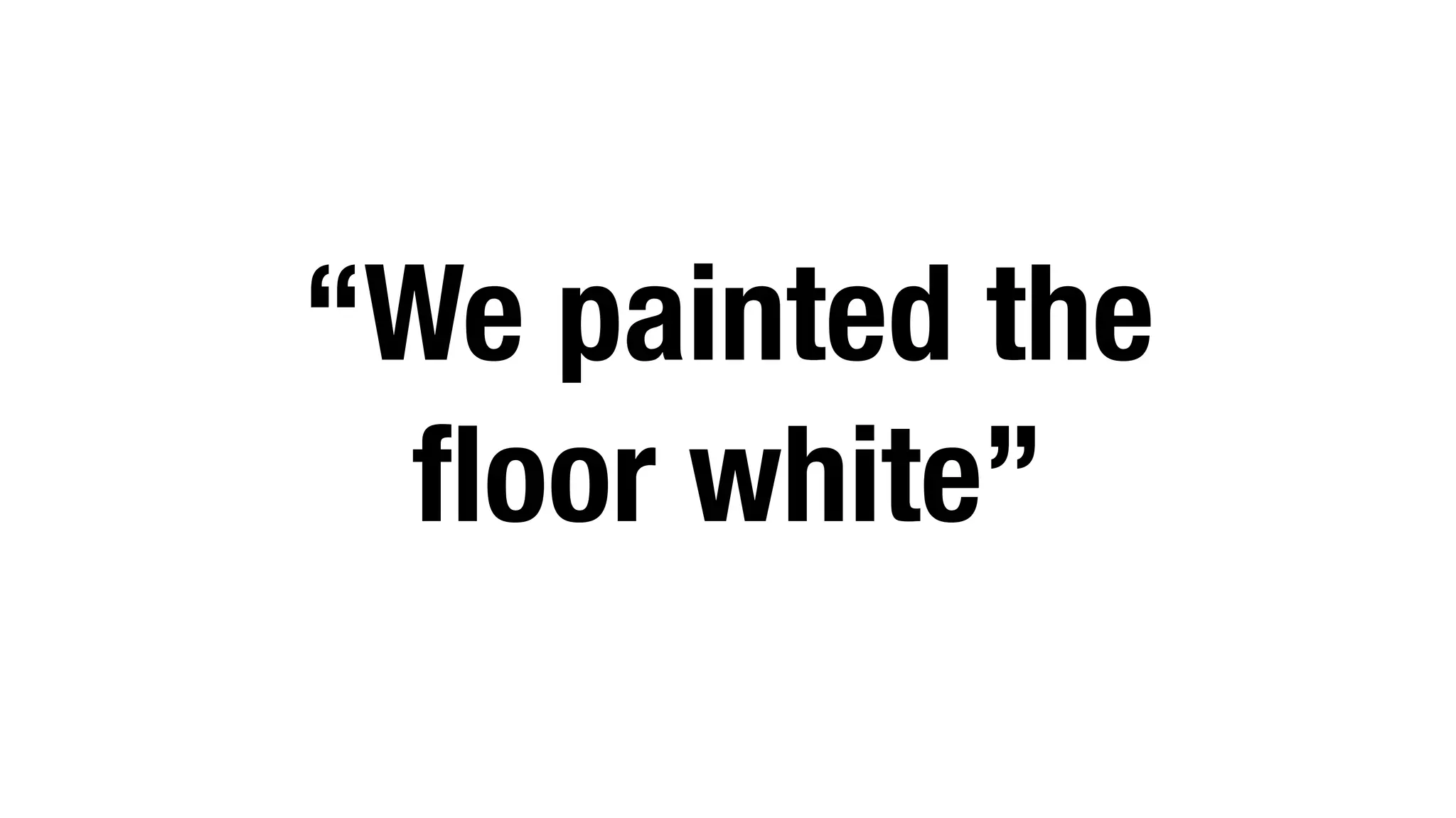 “We painted the
floor white”
 
