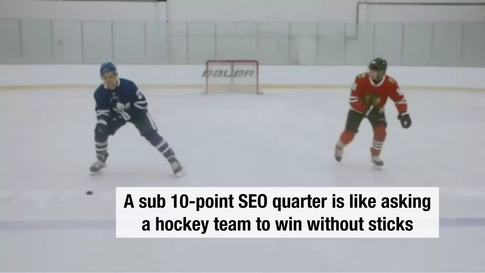 A sub 10-point SEO quarter is like asking
a hockey team to win without sticks
 