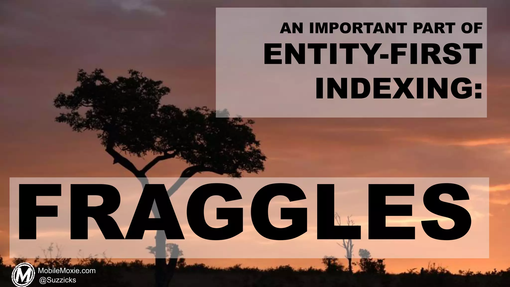 FRAGGLES
AN IMPORTANT PART OF
ENTITY-FIRST
INDEXING:
MobileMoxie.com
@Suzzicks
 