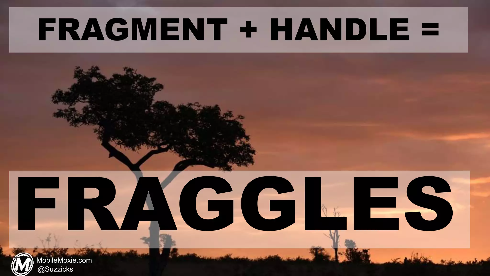 FRAGMENT + HANDLE =
FRAGGLESMobileMoxie.com
@Suzzicks
 