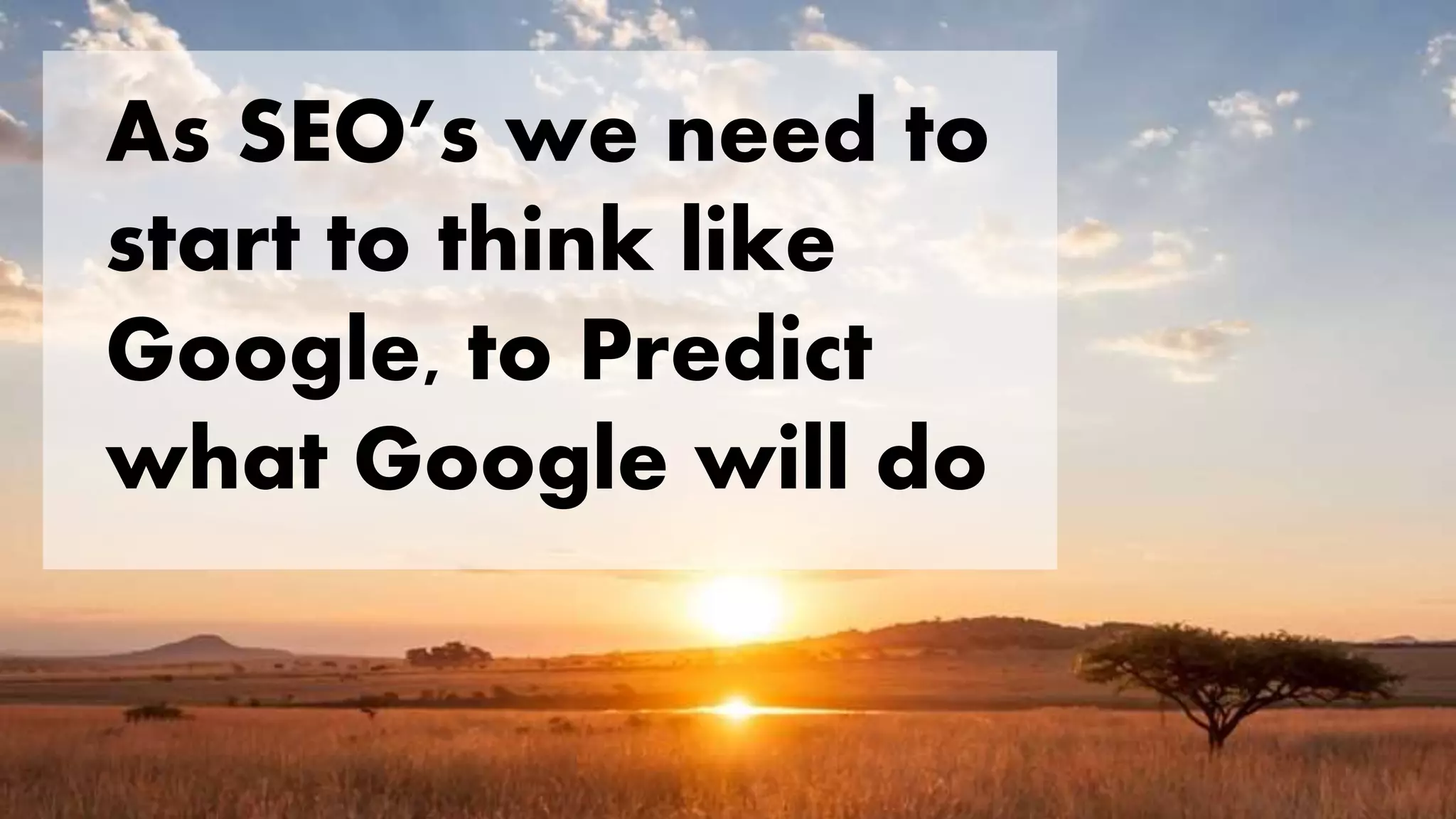 As SEO’s we need to
start to think like
Google, to Predict
what Google will do
 