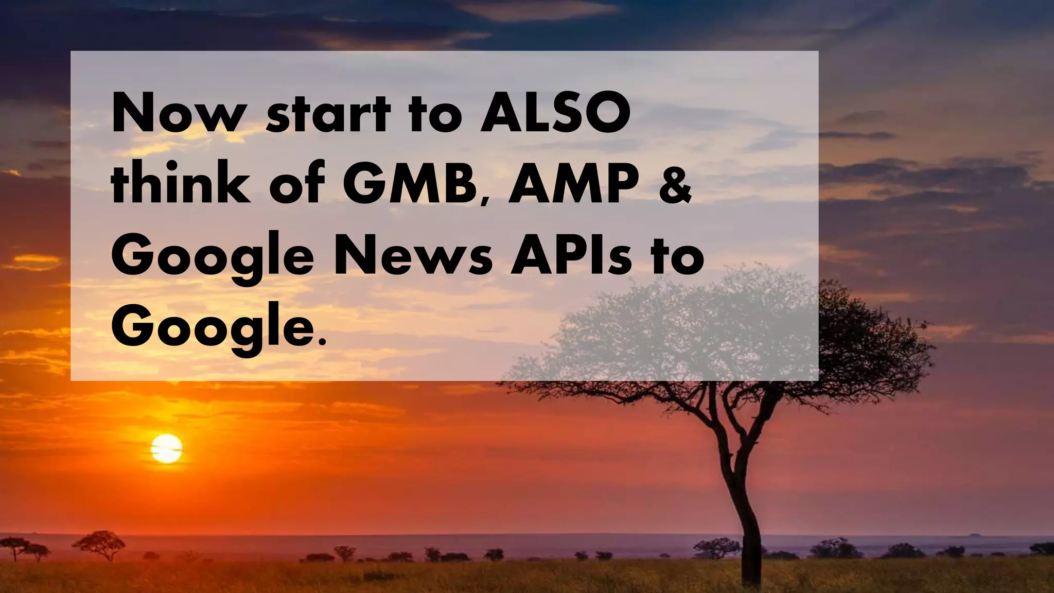 Now start to ALSO
think of GMB, AMP &
Google News APIs to
Google.
 