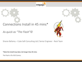 Connections Install in 45 mins*
As quick as “The Flash”©
Sharon Bellamy – Cube Soft Consulting Ltd / Senior Engineer - Rock Team
*Note the install may take a lot longer than 45 mins
The Flash is © of DC Comics
 
